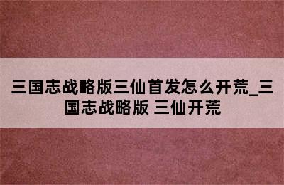 三国志战略版三仙首发怎么开荒_三国志战略版 三仙开荒